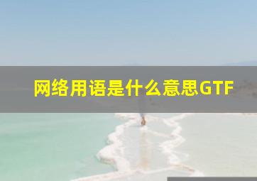 网络用语是什么意思GTF