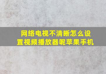 网络电视不清晰怎么设置视频播放器呢苹果手机