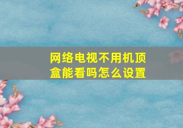 网络电视不用机顶盒能看吗怎么设置