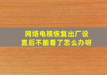 网络电视恢复出厂设置后不能看了怎么办呀