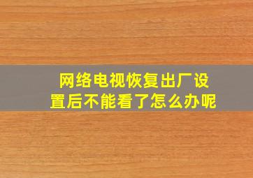 网络电视恢复出厂设置后不能看了怎么办呢