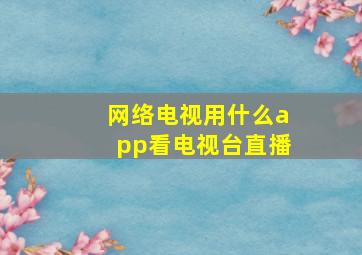 网络电视用什么app看电视台直播