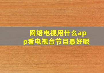 网络电视用什么app看电视台节目最好呢