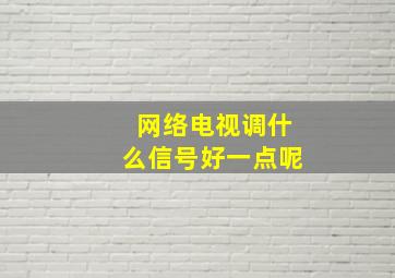 网络电视调什么信号好一点呢