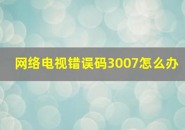 网络电视错误码3007怎么办