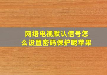 网络电视默认信号怎么设置密码保护呢苹果