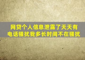 网贷个人信息泄露了天天有电话骚扰我多长时间不在骚扰