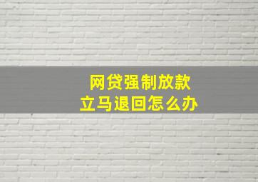 网贷强制放款立马退回怎么办