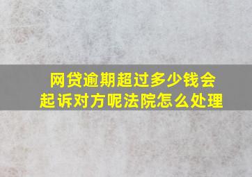 网贷逾期超过多少钱会起诉对方呢法院怎么处理