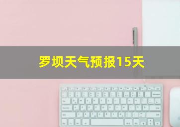 罗坝天气预报15天