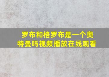 罗布和格罗布是一个奥特曼吗视频播放在线观看