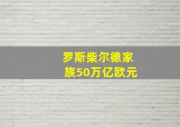 罗斯柴尔德家族50万亿欧元