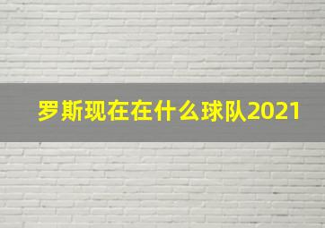 罗斯现在在什么球队2021