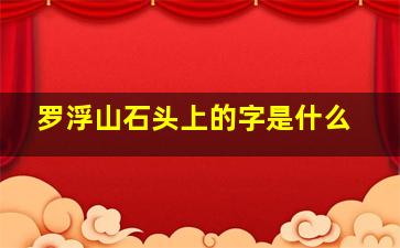 罗浮山石头上的字是什么