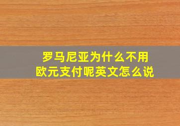 罗马尼亚为什么不用欧元支付呢英文怎么说