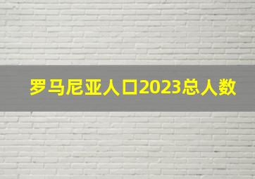 罗马尼亚人口2023总人数