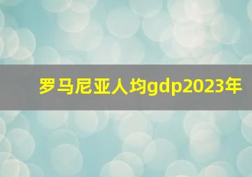 罗马尼亚人均gdp2023年