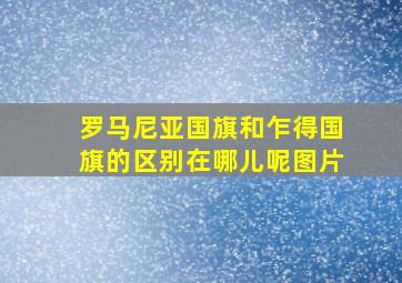 罗马尼亚国旗和乍得国旗的区别在哪儿呢图片