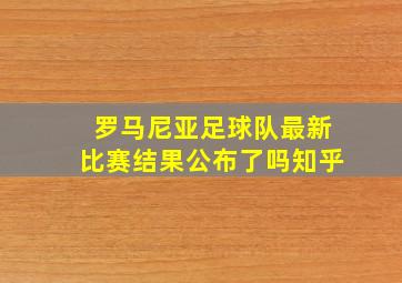 罗马尼亚足球队最新比赛结果公布了吗知乎