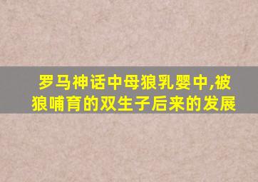 罗马神话中母狼乳婴中,被狼哺育的双生子后来的发展