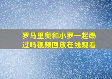 罗马里奥和小罗一起踢过吗视频回放在线观看