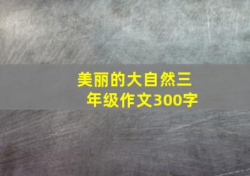 美丽的大自然三年级作文300字