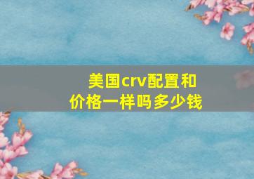 美国crv配置和价格一样吗多少钱