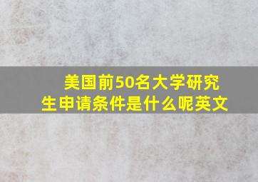 美国前50名大学研究生申请条件是什么呢英文