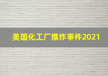 美国化工厂爆炸事件2021