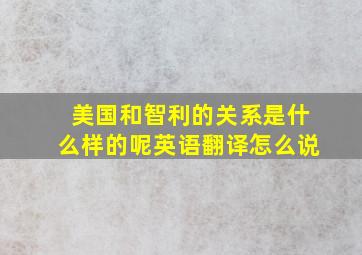 美国和智利的关系是什么样的呢英语翻译怎么说