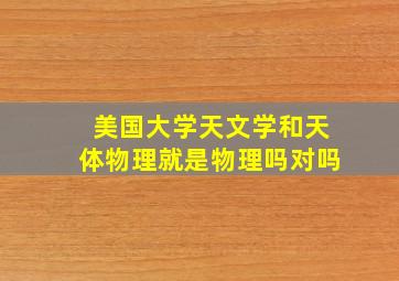 美国大学天文学和天体物理就是物理吗对吗