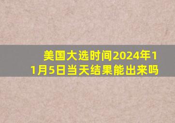 美国大选时间2024年11月5日当天结果能出来吗