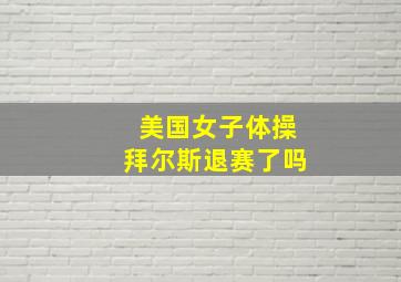 美国女子体操拜尔斯退赛了吗