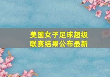 美国女子足球超级联赛结果公布最新