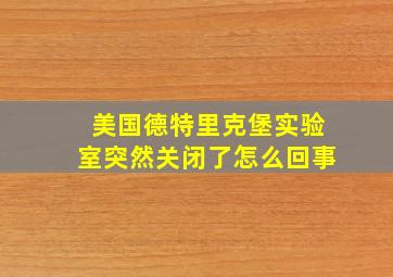 美国德特里克堡实验室突然关闭了怎么回事