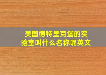 美国德特里克堡的实验室叫什么名称呢英文