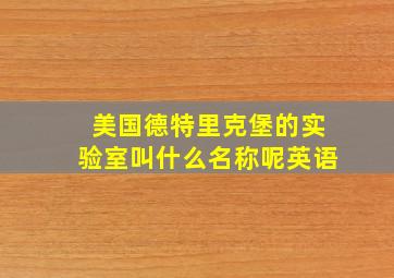 美国德特里克堡的实验室叫什么名称呢英语