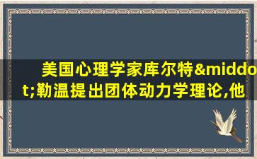 美国心理学家库尔特·勒温提出团体动力学理论,他认为