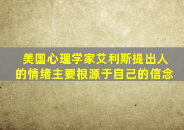 美国心理学家艾利斯提出人的情绪主要根源于自己的信念