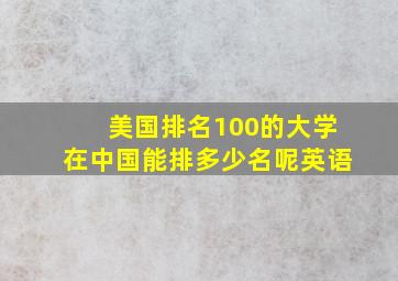 美国排名100的大学在中国能排多少名呢英语