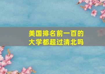 美国排名前一百的大学都超过清北吗