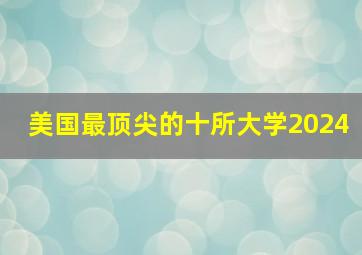 美国最顶尖的十所大学2024