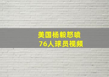 美国杨毅怒喷76人球员视频