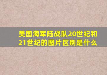 美国海军陆战队20世纪和21世纪的图片区别是什么