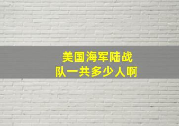 美国海军陆战队一共多少人啊