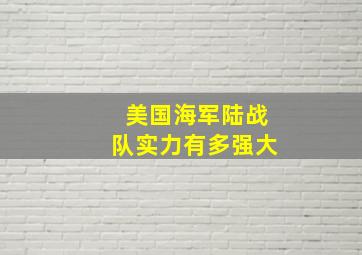 美国海军陆战队实力有多强大