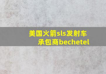 美国火箭sls发射车承包商bechetel