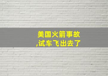 美国火箭事故,试车飞出去了