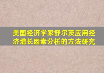 美国经济学家舒尔茨应用经济增长因素分析的方法研究