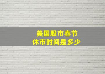 美国股市春节休市时间是多少